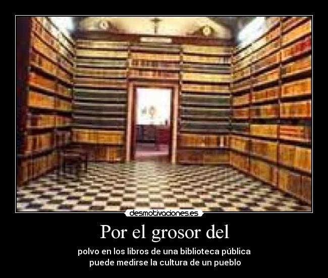 Por el grosor del - polvo en los libros de una biblioteca pública
 puede medirse la cultura de un pueblo