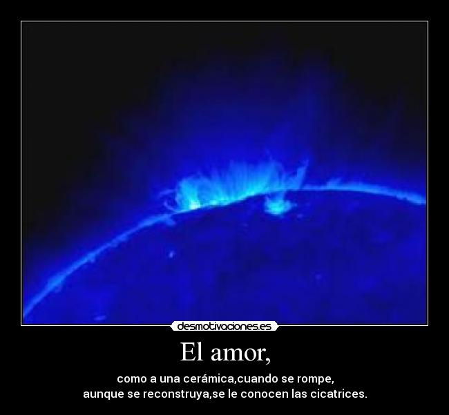 El amor, - como a una cerámica,cuando se rompe,
aunque se reconstruya,se le conocen las cicatrices.