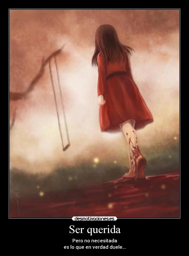 Ser querida - Pero no necesitada
es lo que en verdad duele...