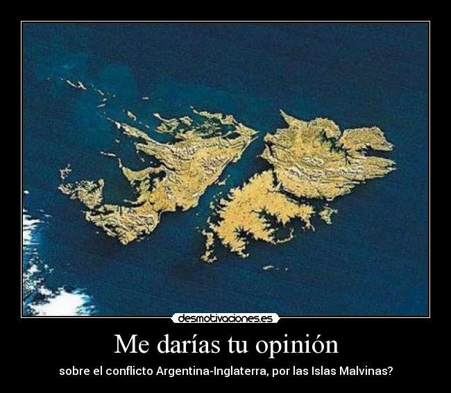 Me darías tu opinión - sobre el conflicto Argentina-Inglaterra, por las Islas Malvinas?