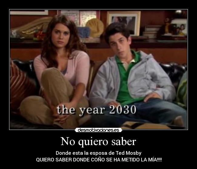 No quiero saber - Donde esta la esposa de Ted Mosby
QUIERO SABER DONDE COÑO SE HA METIDO LA MÍA!!!!