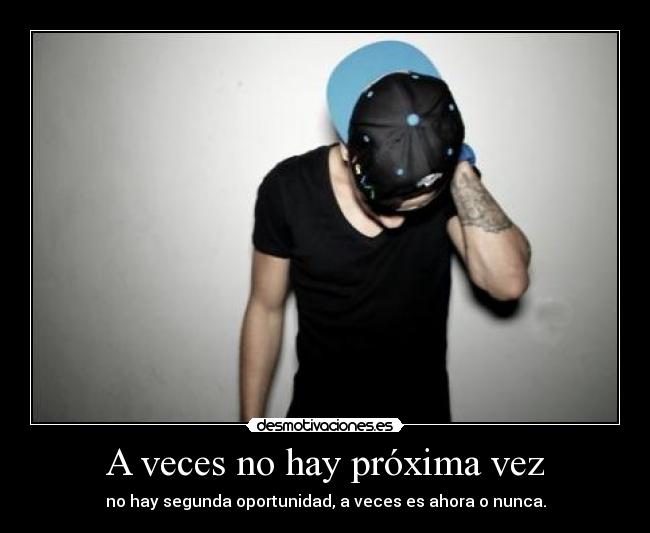 A veces no hay próxima vez - no hay segunda oportunidad, a veces es ahora o nunca.