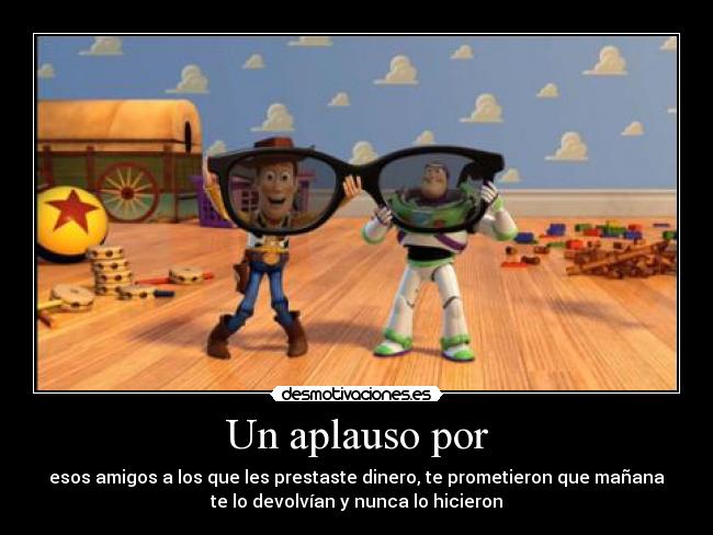 Un aplauso por - esos amigos a los que les prestaste dinero, te prometieron que mañana
te lo devolvían y nunca lo hicieron