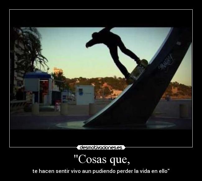 Cosas que, - te hacen sentir vivo aun pudiendo perder la vida en ello