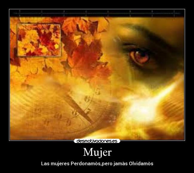 Mujer - Las mujeres Perdonamòs,pero jamàs Olvidamòs