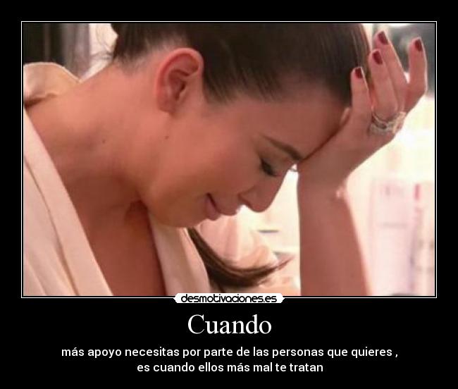Cuando - más apoyo necesitas por parte de las personas que quieres ,
es cuando ellos más mal te tratan