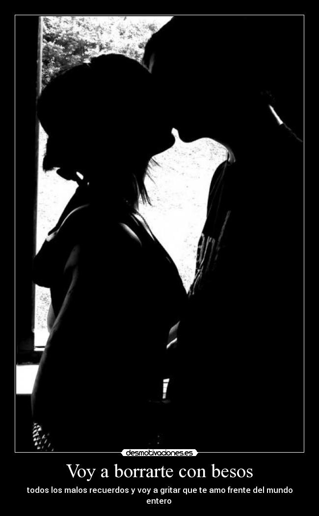 Voy a borrarte con besos - todos los malos recuerdos y voy a gritar que te amo frente del mundo entero ♥