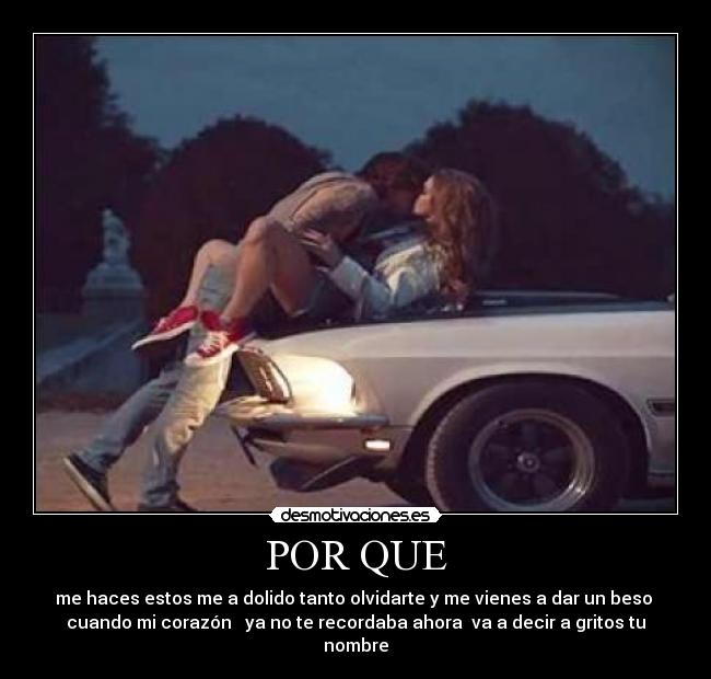 POR QUE - me haces estos me a dolido tanto olvidarte y me vienes a dar un beso
cuando mi corazón ya no te recordaba ahora va a decir a gritos tu
nombre