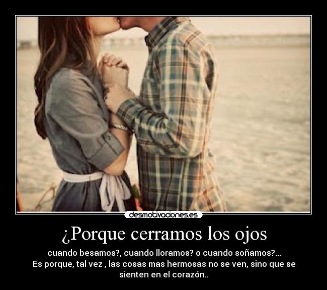 ¿Porque cerramos los ojos - cuando besamos?, cuando lloramos? o cuando soñamos?...
Es porque, tal vez , las cosas mas hermosas no se ven, sino que se
sienten en el corazón..♥