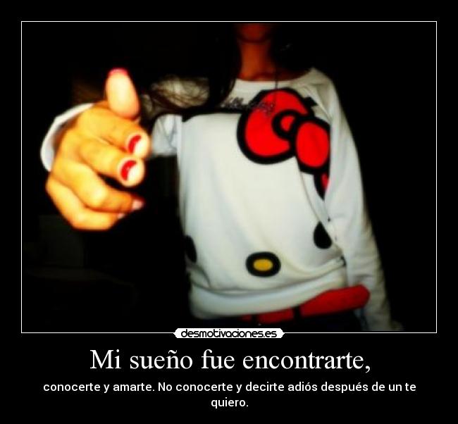 Mi sueño fue encontrarte, - conocerte y amarte. No conocerte y decirte adiós después de un te quiero.