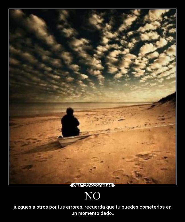 NO - juzgues a otros por tus errores, recuerda que tu puedes cometerlos en
un momento dado..