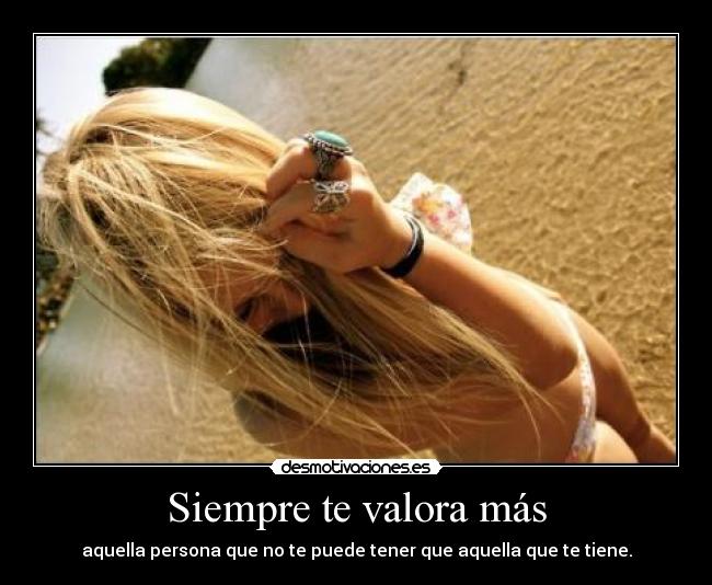 Siempre te valora más - aquella persona que no te puede tener que aquella que te tiene.