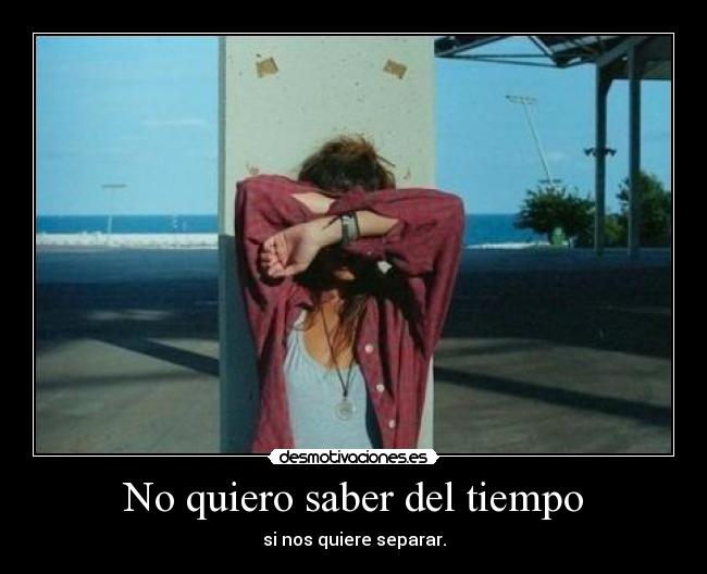 No quiero saber del tiempo - si nos quiere separar.
