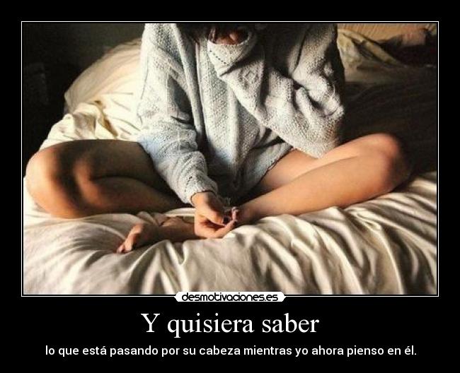Y quisiera saber - lo que está pasando por su cabeza mientras yo ahora pienso en él.