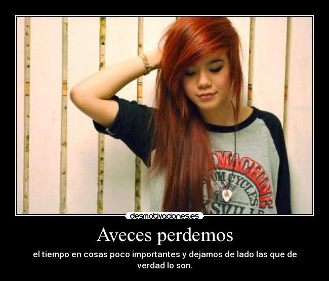 Aveces perdemos - el tiempo en cosas poco importantes y dejamos de lado las que de verdad lo son.