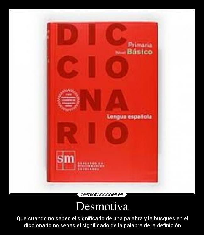 Desmotiva - Que cuando no sabes el significado de una palabra y la busques en el
diccionario no sepas el significado de la palabra de la definición