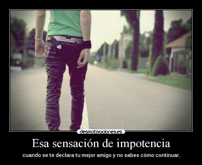 Esa sensación de impotencia - cuando se te declara tu mejor amigo y no sabes cómo continuar.