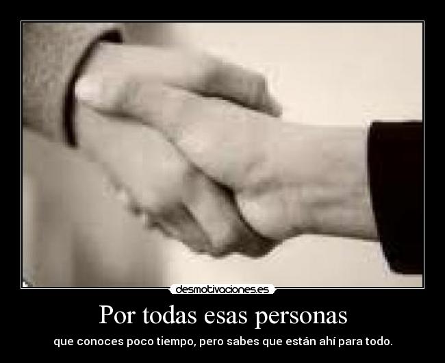 Por todas esas personas - que conoces poco tiempo, pero sabes que están ahí para todo.