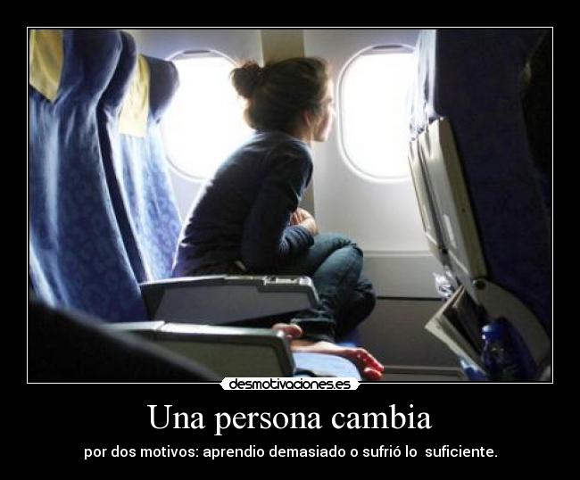 Una persona cambia - por dos motivos: aprendio demasiado o sufrió lo  suficiente.