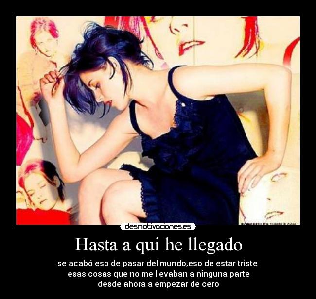 Hasta a qui he llegado - se acabó eso de pasar del mundo,eso de estar triste 
esas cosas que no me llevaban a ninguna parte
desde ahora a empezar de cero