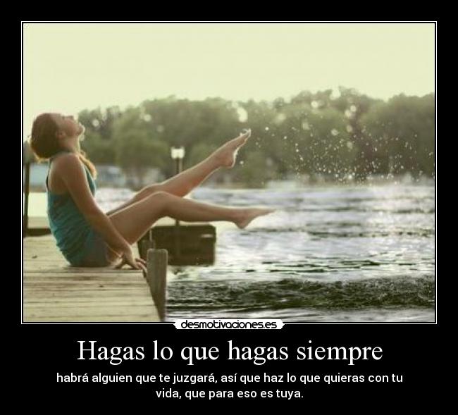 Hagas lo que hagas siempre - habrá alguien que te juzgará, así que haz lo que quieras con tu
vida, que para eso es tuya.