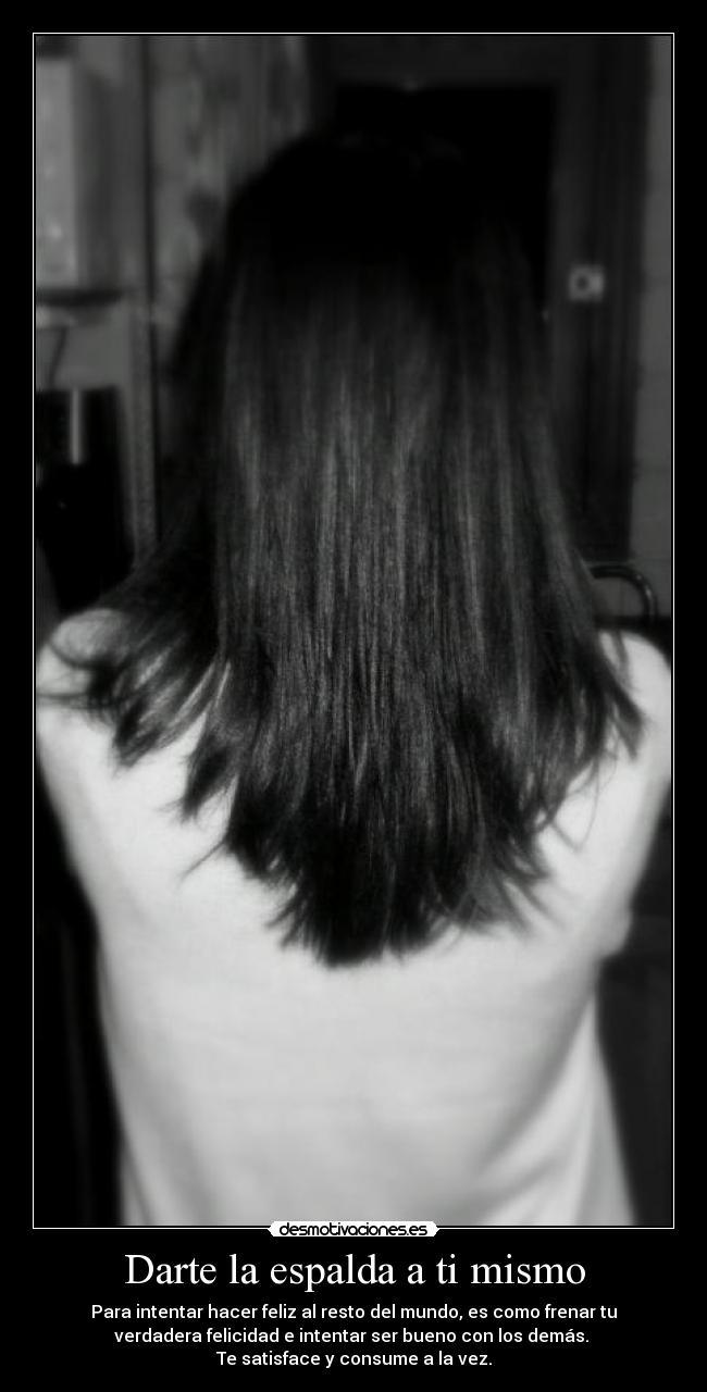 Darte la espalda a ti mismo - Para intentar hacer feliz al resto del mundo, es como frenar tu
verdadera felicidad e intentar ser bueno con los demás. 
Te satisface y consume a la vez.