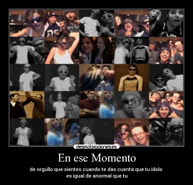 En ese Momento - de orgullo que sientes cuando te das cuenta que tu ídolo
es igual de anormal que tu
