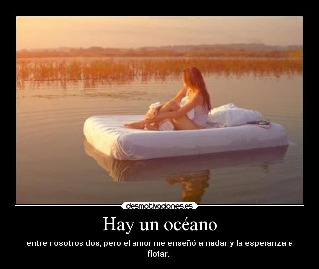 Hay un océano - entre nosotros dos, pero el amor me enseñó a nadar y la esperanza a flotar. ♥