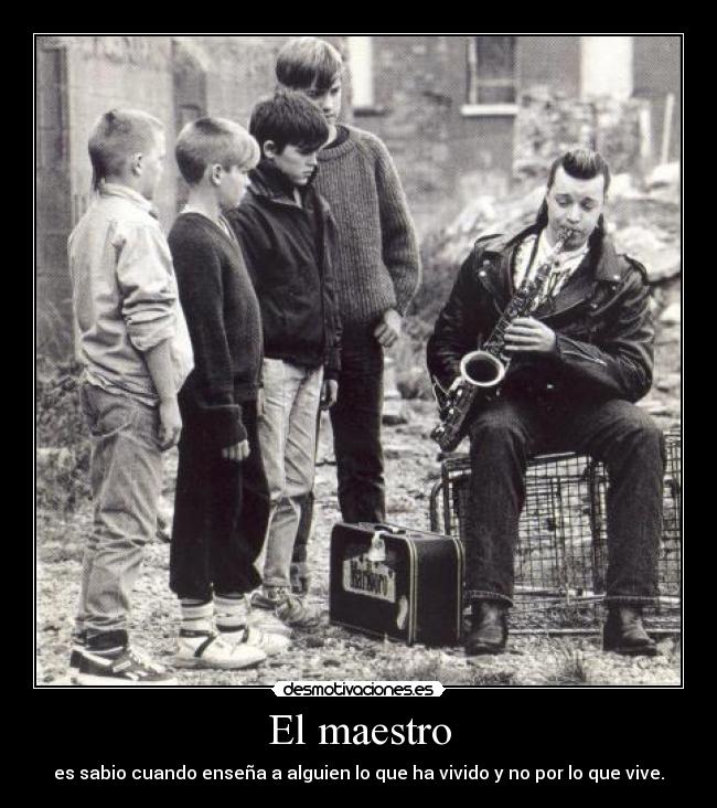El maestro - es sabio cuando enseña a alguien lo que ha vivido y no por lo que vive.