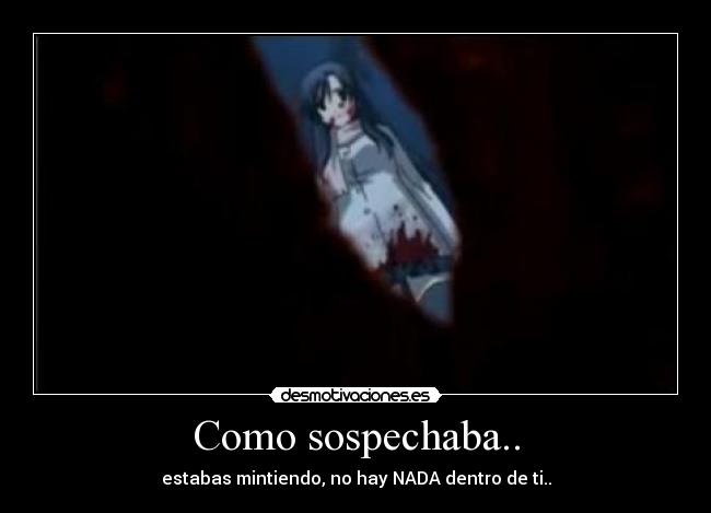 Como sospechaba.. - estabas mintiendo, no hay NADA dentro de ti..