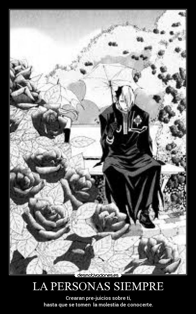 LA PERSONAS SIEMPRE - Crearan pre-juicios sobre ti,
hasta que se tomen  la molestia de conocerte.