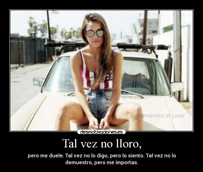 Tal vez no lloro, - pero me duele. Tal vez no lo digo, pero lo siento. Tal vez no lo
demuestro, pero me importas.