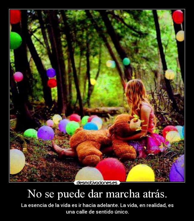 No se puede dar marcha atrás. - La esencia de la vida es ir hacia adelante. La vida, en realidad, es
una calle de sentido único.