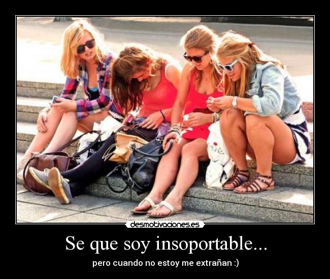 Se que soy insoportable... - pero cuando no estoy me extrañan :)