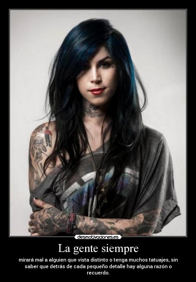 La gente siempre - mirará mal a alguien que vista distinto o tenga muchos tatuajes, sin
saber que detrás de cada pequeño detalle hay alguna razón o
recuerdo.