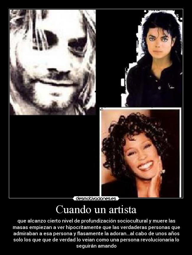 Cuando un artista - que alcanzo cierto nivel de profundización sociocultural y muere las
masas empiezan a ver hipocritamente que las verdaderas personas que
admiraban a esa persona y flasamente la adoran...al cabo de unos años
solo los que que de verdad lo veian como una persona revolucionaria lo
seguirán amando