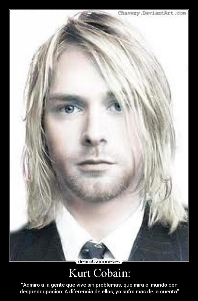 Kurt Cobain: - Admiro a la gente que vive sin problemas, que mira el mundo con
despreocupación. A diferencia de ellos, yo sufro más de la cuenta