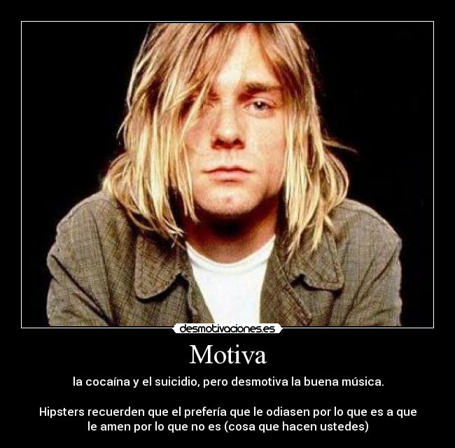 Motiva - la cocaína y el suicidio, pero desmotiva la buena música.

Hipsters recuerden que el prefería que le odiasen por lo que es a que
le amen por lo que no es (cosa que hacen ustedes)
