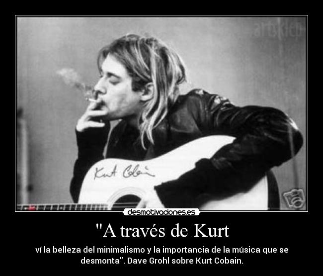 A través de Kurt - ví la belleza del minimalismo y la importancia de la música que se
desmonta. Dave Grohl sobre Kurt Cobain.