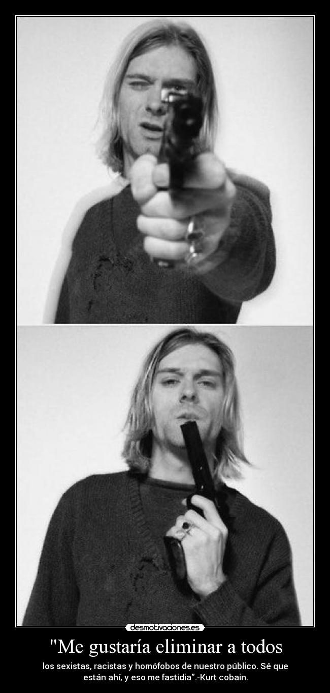 Me gustaría eliminar a todos - los sexistas, racistas y homófobos de nuestro público. Sé que
están ahí, y eso me fastidia.-Kurt cobain.