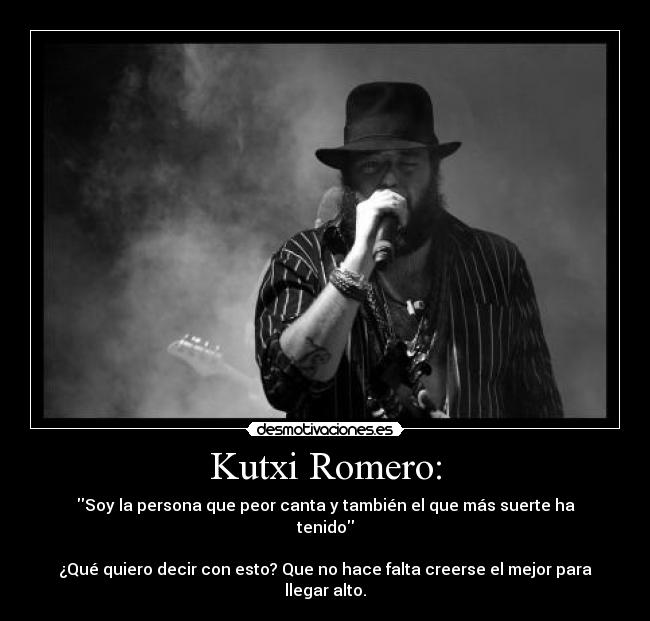 Kutxi Romero: - Soy la persona que peor canta y también el que más suerte ha tenido

¿Qué quiero decir con esto? Que no hace falta creerse el mejor para llegar alto.