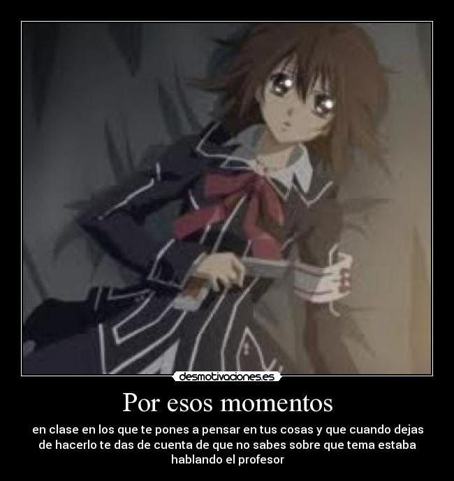 Por esos momentos - en clase en los que te pones a pensar en tus cosas y que cuando dejas
de hacerlo te das de cuenta de que no sabes sobre que tema estaba
hablando el profesor