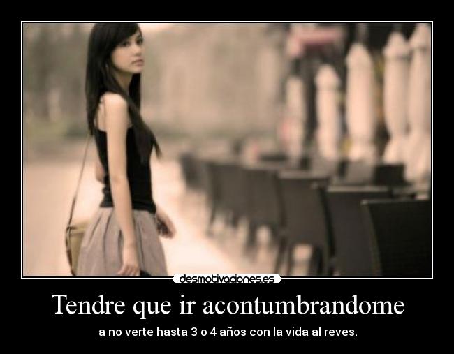 Tendre que ir acontumbrandome - a no verte hasta 3 o 4 años con la vida al reves.