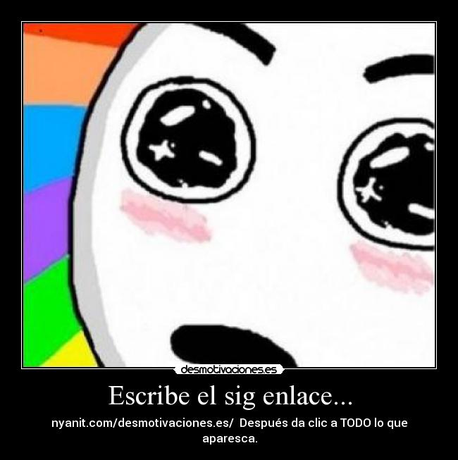 Escribe el sig enlace... - nyanit.com/desmotivaciones.es/ Después da clic a TODO lo que aparesca.