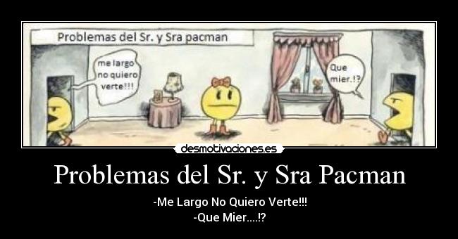 Problemas del Sr. y Sra Pacman - -Me Largo No Quiero Verte!!!
-Que Mier....!?
