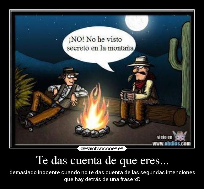 Te das cuenta de que eres... - demasiado inocente cuando no te das cuenta de las segundas intenciones
que hay detrás de una frase xD