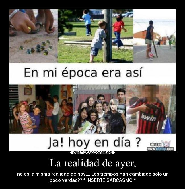 La realidad de ayer, - no es la misma realidad de hoy.... Los tiempos han cambiado solo un
poco verdad?? * INSERTE SARCASMO *