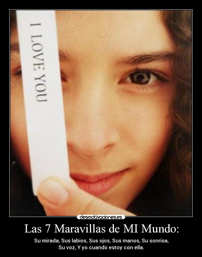 Las 7 Maravillas de MI Mundo: - Su mirada, Sus labios, Sus ojos, Sus manos, Su sonrisa,
Su voz, Y yo cuando estoy con ella.
