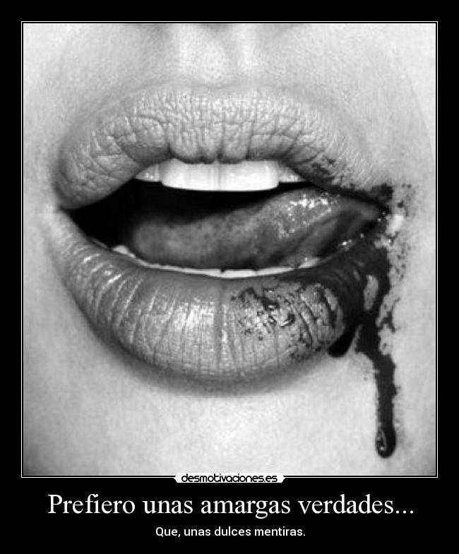Prefiero unas amargas verdades... - Que, unas dulces mentiras.