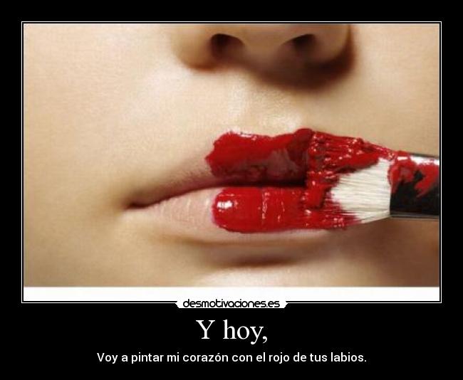 Y hoy, - Voy a pintar mi corazón con el rojo de tus labios.